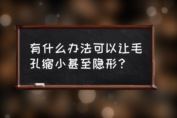 缩小毛孔的简单方法 有什么办法可以让毛孔缩小甚至隐形？