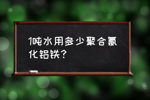 聚合氯化铝铁 1吨水用多少聚合氯化铝铁？