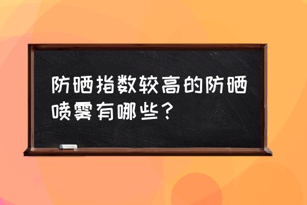 最好用的十大防晒喷雾 防晒指数较高的防晒喷雾有哪些？