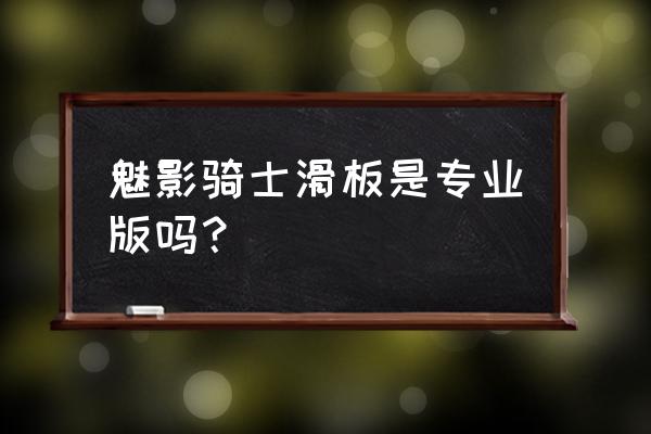 魅影骑士滑板 魅影骑士滑板是专业版吗？