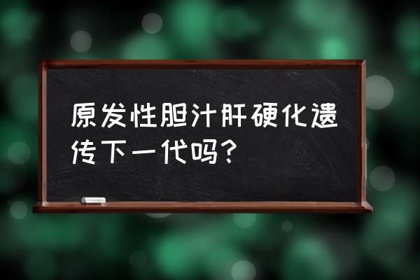 肝硬化会遗传吗 母亲 原发性胆汁肝硬化遗传下一代吗？