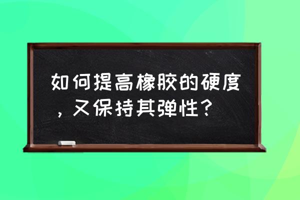 增强硬度最好的方法 如何提高橡胶的硬度，又保持其弹性？