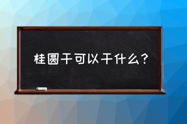 桂圆干的功效与作用 桂圆干可以干什么？