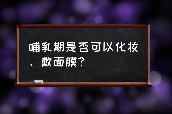 哺乳期可以敷面膜化妆吗 哺乳期是否可以化妆、敷面膜？