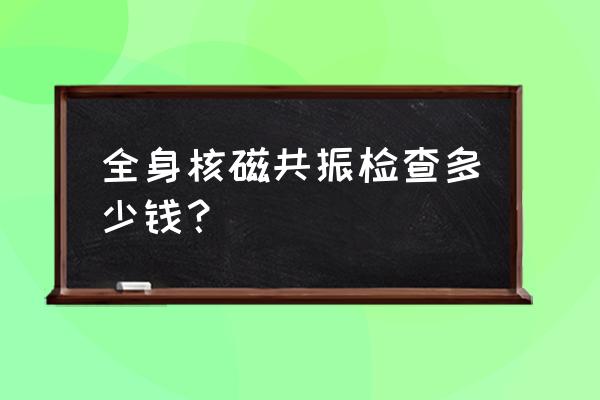 全身核磁共振检查费用 全身核磁共振检查多少钱？