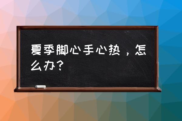 夏天手心脚心热 夏季脚心手心热，怎么办？