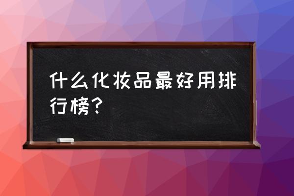 最好用的化妆品排行榜 什么化妆品最好用排行榜？