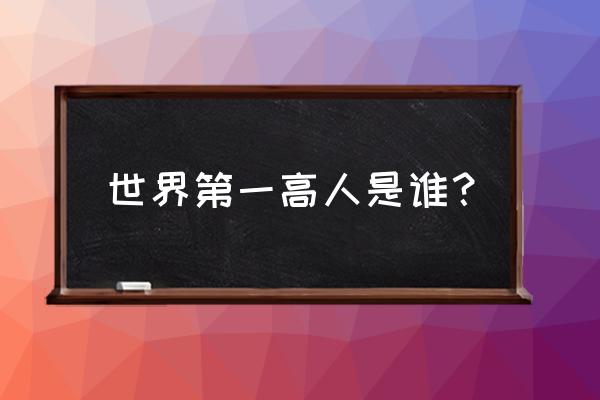 目前世界第一高人 世界第一高人是谁？