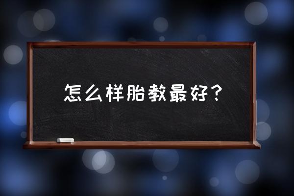 如何正确胎教 怎么样胎教最好？