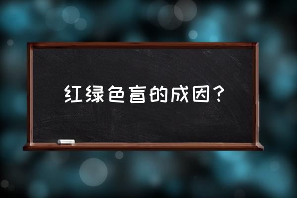 红绿色弱是什么原因引起的 红绿色盲的成因？