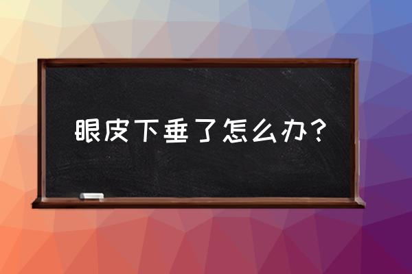 眼皮下垂怎么恢复正常 眼皮下垂了怎么办？