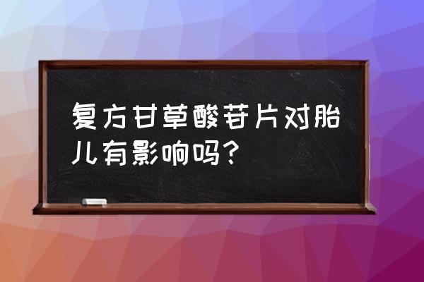 吃了复方甘草酸苷片怀孕了 复方甘草酸苷片对胎儿有影响吗？