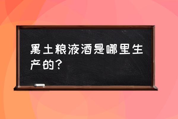 黑土地酒是纯粮食酒吗 黑土粮液酒是哪里生产的？