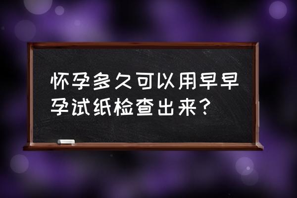 怀孕多少天能用试纸测 怀孕多久可以用早早孕试纸检查出来？