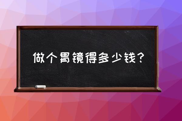 一般做个胃镜多少钱 做个胃镜得多少钱？