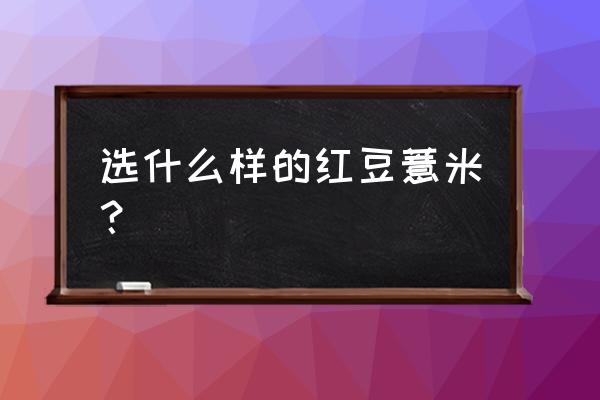 红豆薏米中的红豆是哪种 选什么样的红豆薏米？