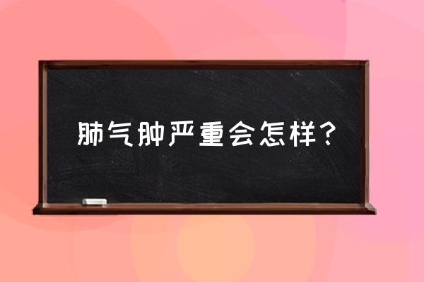 肺气肿严重了会怎么样 肺气肿严重会怎样？