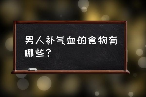 男人补气血吃什么 男人补气血的食物有哪些？