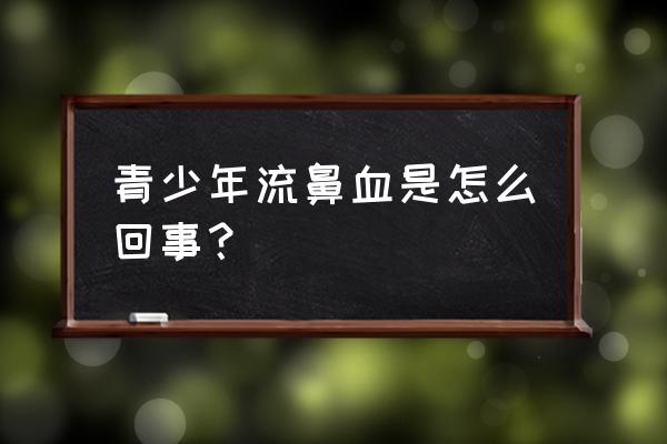 年轻人经常流鼻血 青少年流鼻血是怎么回事？