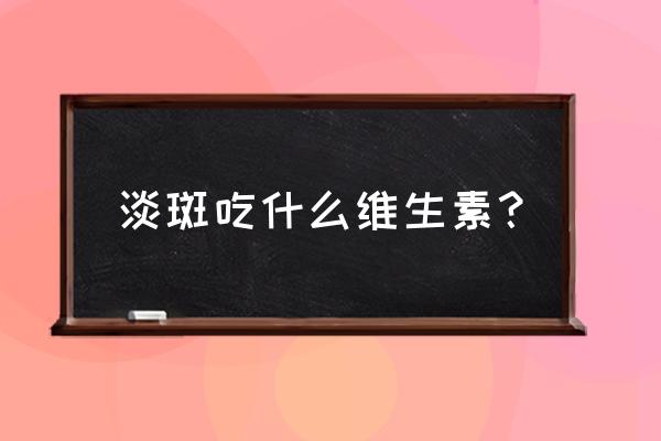 吃什么维生素可以淡斑 淡斑吃什么维生素？