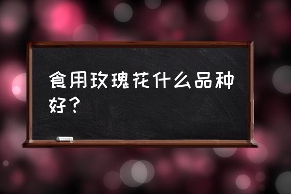 食用玫瑰花的品种 食用玫瑰花什么品种好？