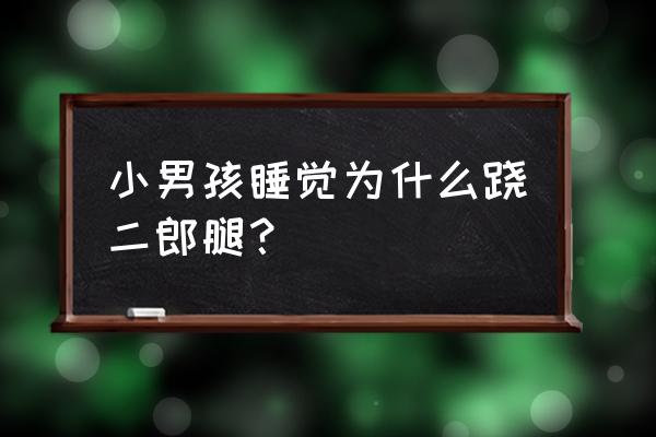 睡觉跷二郎腿为什么 小男孩睡觉为什么跷二郎腿？