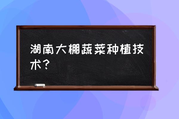 湖南大棚蔬菜种植技术 湖南大棚蔬菜种植技术？