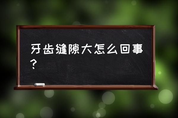 牙齿缝隙大意味着什么 牙齿缝隙大怎么回事？