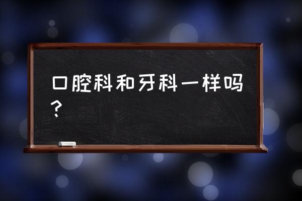 口腔科和牙科有什么区别 口腔科和牙科一样吗？