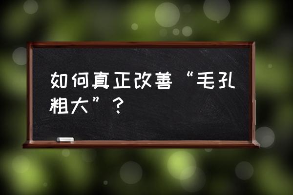 怎么改善毛孔粗大问题 如何真正改善“毛孔粗大”？