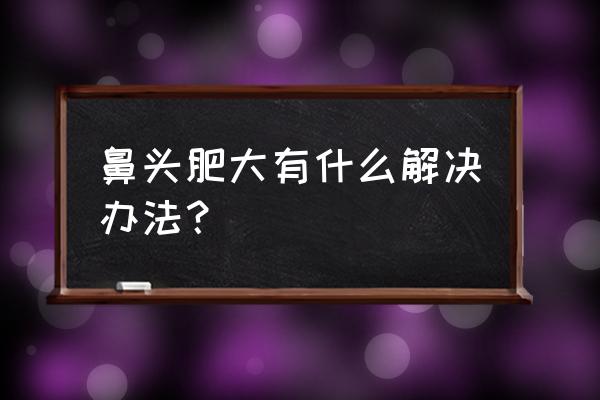 鼻头大怎么办小窍门 鼻头肥大有什么解决办法？