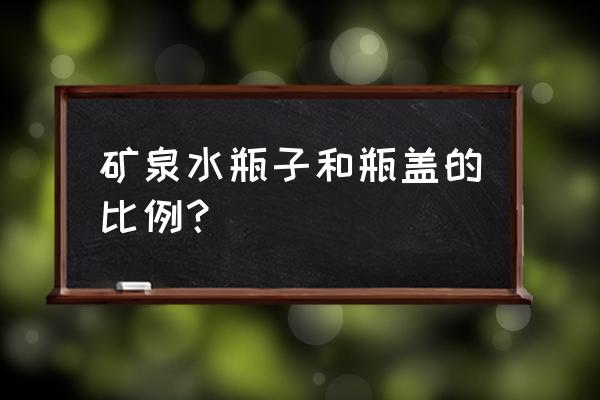 矿泉水瓶盖容量 矿泉水瓶子和瓶盖的比例？