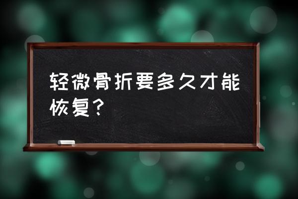 轻微骨折能自行恢复吗 轻微骨折要多久才能恢复？