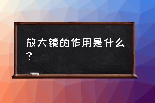 放大镜的作用是什么 放大镜的作用是什么？