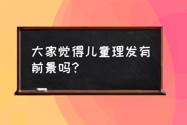 儿童理发前景 大家觉得儿童理发有前景吗？