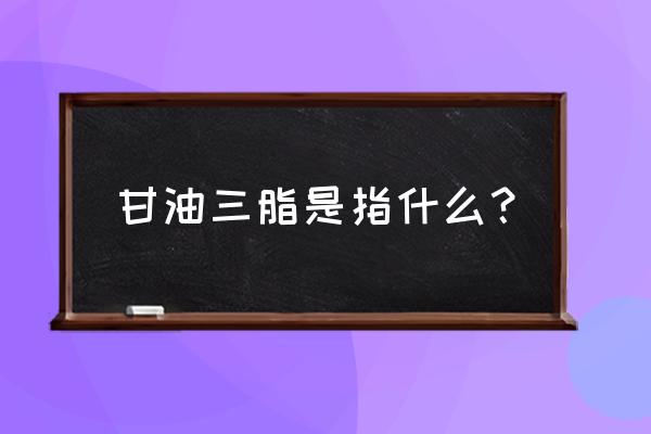 甘油三脂指的是啥 甘油三脂是指什么？