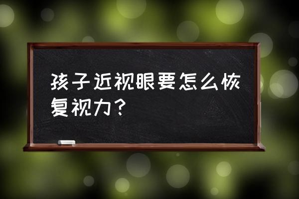 孩子眼睛近视怎样恢复 孩子近视眼要怎么恢复视力？