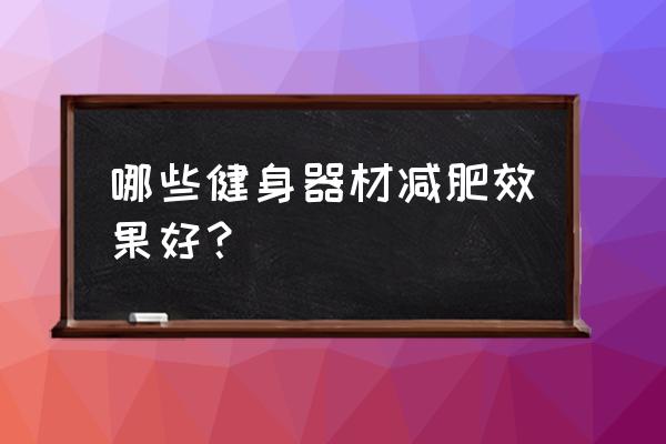 什么减肥器材减肥效果好 哪些健身器材减肥效果好？