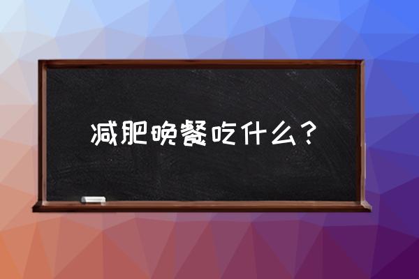 减肥晚餐可以吃什么主食 减肥晚餐吃什么？