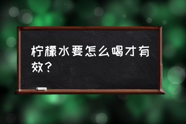 柠檬汁什么时候喝最好 柠檬水要怎么喝才有效？