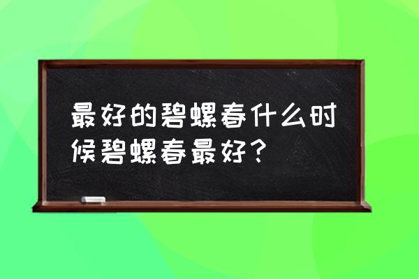 碧螺春的特点和功效 最好的碧螺春什么时候碧螺春最好？