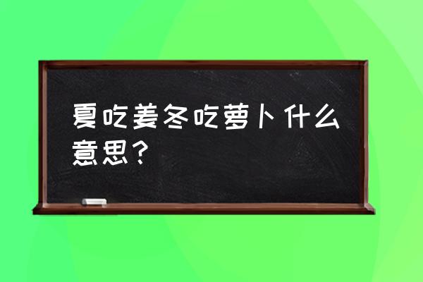 冬吃萝卜夏吃姜的含义 夏吃姜冬吃萝卜什么意思？