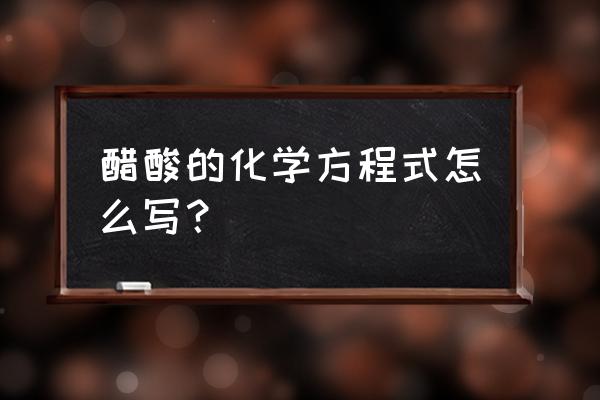 醋酸化学式怎么写来着 醋酸的化学方程式怎么写？