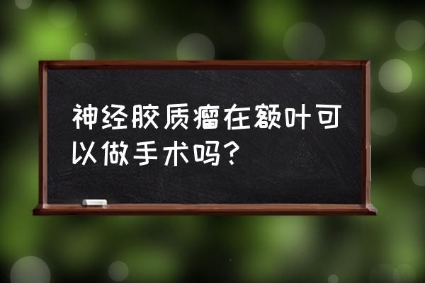 中国能做额叶切除术 神经胶质瘤在额叶可以做手术吗？