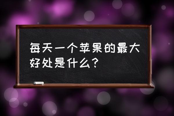 一天一个苹果的十大好处 每天一个苹果的最大好处是什么？