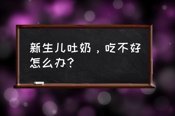 小孩吐奶怎么办最有效方法 新生儿吐奶，吃不好怎么办？