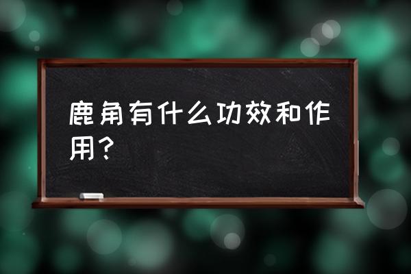 鹿角的功效与作用及副作用 鹿角有什么功效和作用？