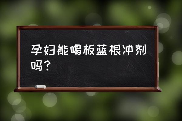 孕妇能不能吃板蓝根 孕妇能喝板蓝根冲剂吗？