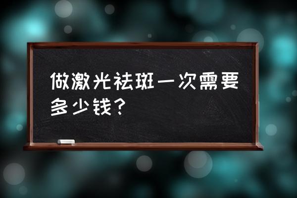 激光祛斑一次大概多少钱 做激光祛斑一次需要多少钱？