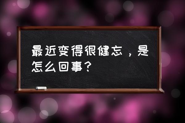 突然间健忘是怎么回事 最近变得很健忘，是怎么回事？